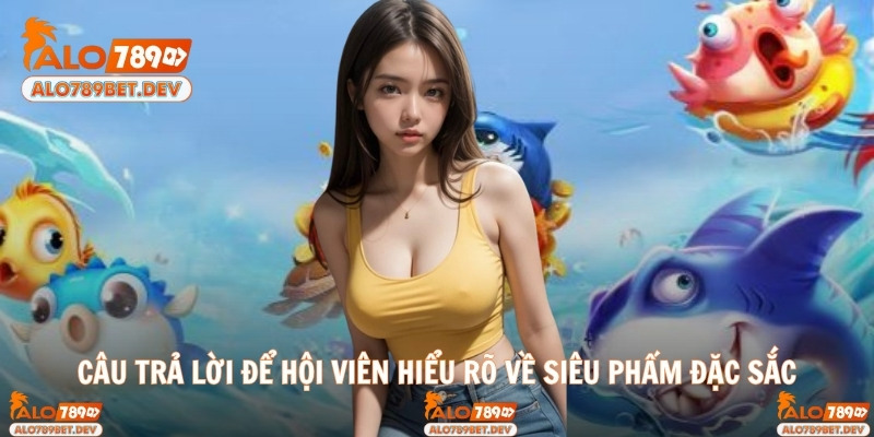 Câu trả lời để hội viên hiểu rõ về siêu phẩm đặc sắc