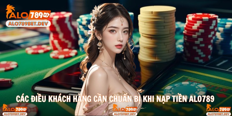 Các điều khách hàng cần chuẩn bị khi nạp tiền Alo789